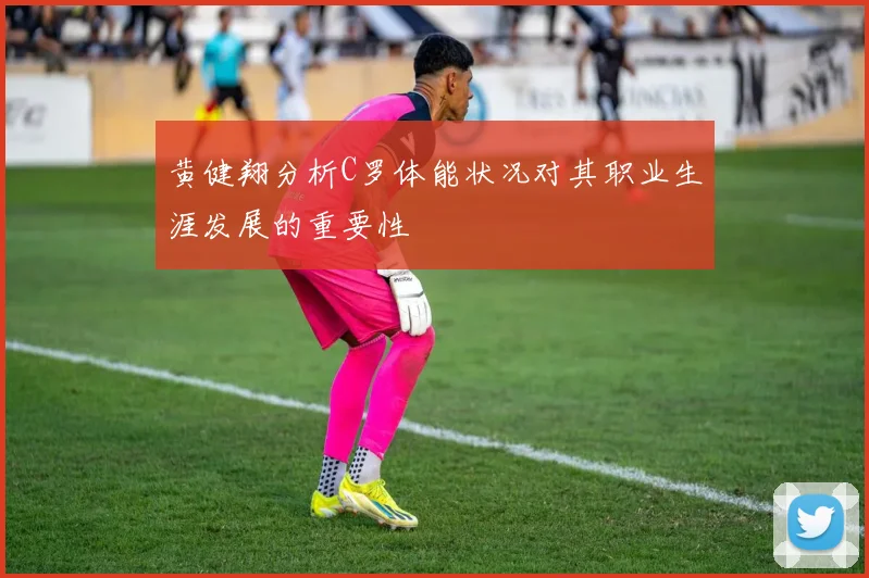 黄健翔分析C罗体能状况对其职业生涯发展的重要性