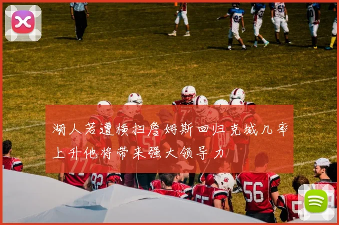 湖人若遭横扫詹姆斯回归克城几率上升他将带来强大领导力