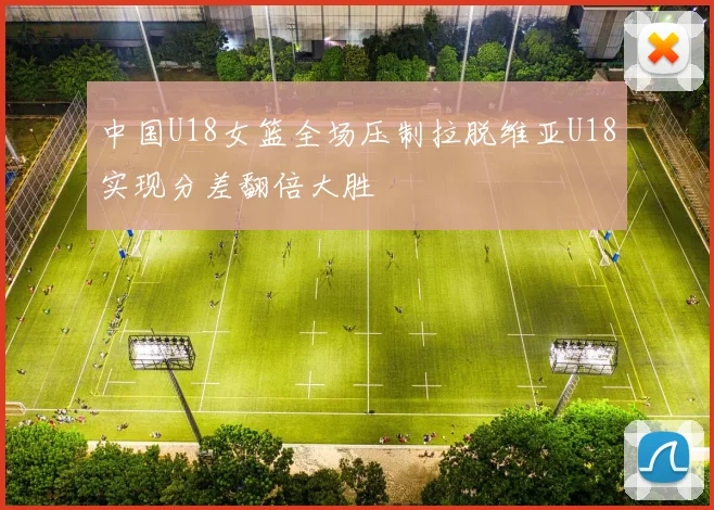 中国U18女篮全场压制拉脱维亚U18实现分差翻倍大胜
