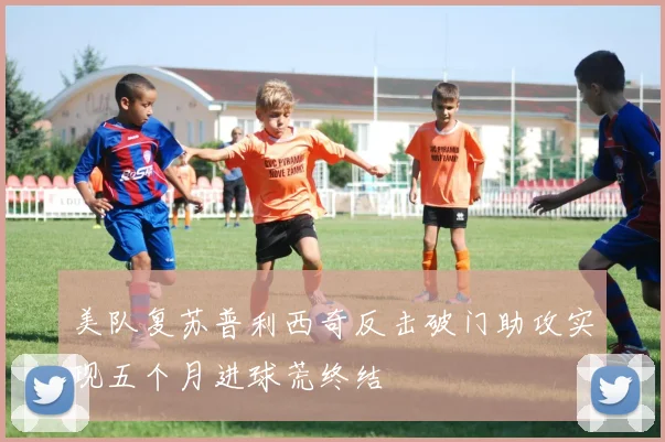 美队复苏普利西奇反击破门助攻实现五个月进球荒终结