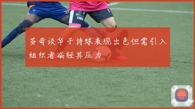 芬奇谈华子持球表现出色但需引入组织者减轻其压力