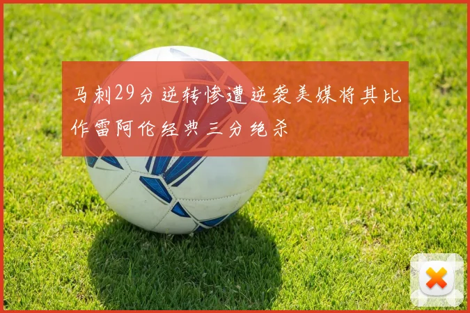 马刺29分逆转惨遭逆袭美媒将其比作雷阿伦经典三分绝杀