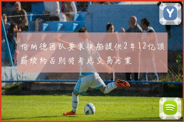 伦纳德团队要求快船提供2年12亿顶薪续约否则将考虑交易方案