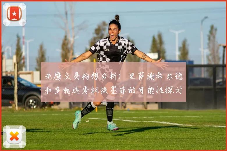 老鹰交易构想分析：里萨谢希尔德和多轮选秀权换墨菲的可能性探讨