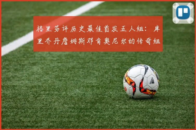 格里芬评历史最佳首发五人组：库里乔丹詹姆斯邓肯奥尼尔的传奇组合