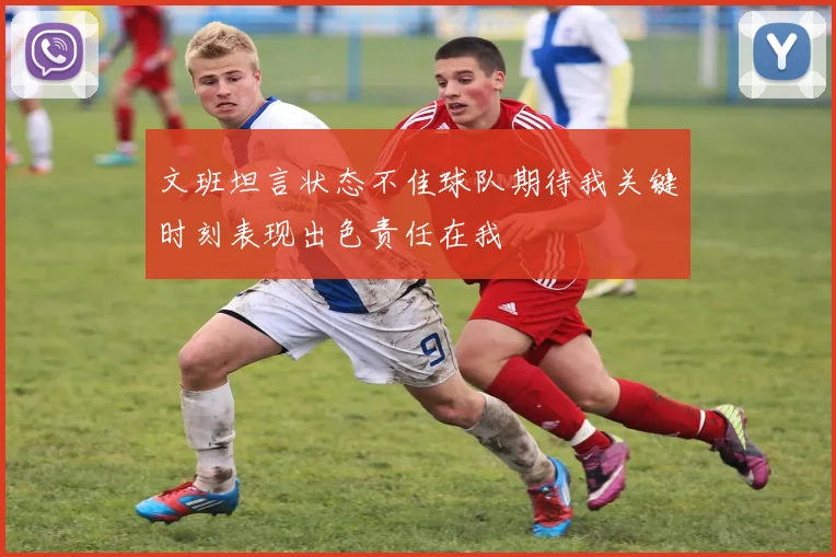 文班坦言状态不佳球队期待我关键时刻表现出色责任在我