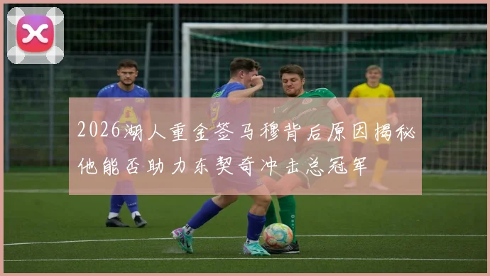 2026湖人重金签马穆背后原因揭秘他能否助力东契奇冲击总冠军