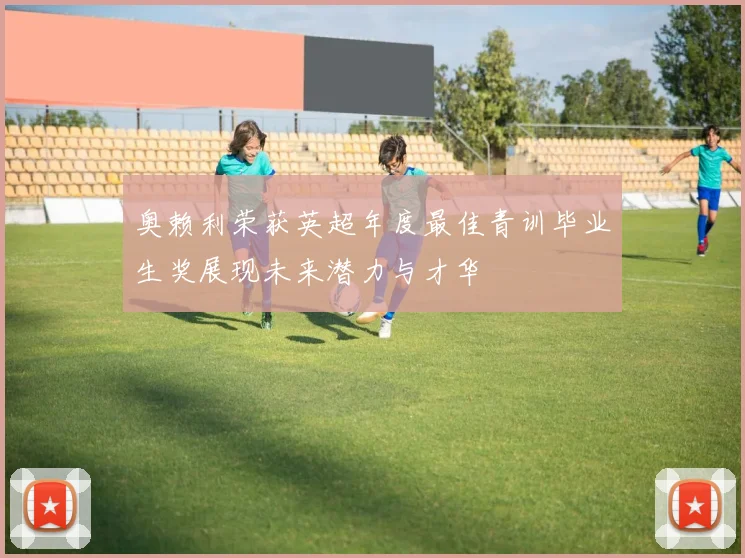 奥赖利荣获英超年度最佳青训毕业生奖展现未来潜力与才华