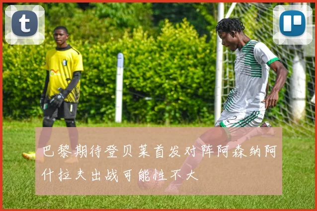 巴黎期待登贝莱首发对阵阿森纳阿什拉夫出战可能性不大