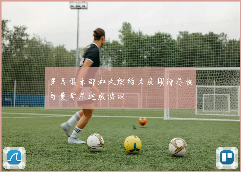 罗马俱乐部加大续约力度期待尽快与曼奇尼达成协议