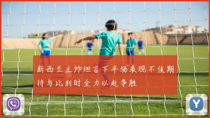 新西兰主帅坦言下半场表现不佳期待与比利时全力以赴争胜