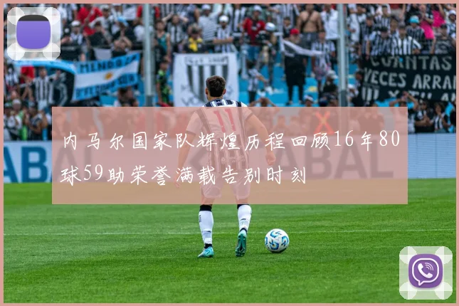 内马尔国家队辉煌历程回顾16年80球59助荣誉满载告别时刻