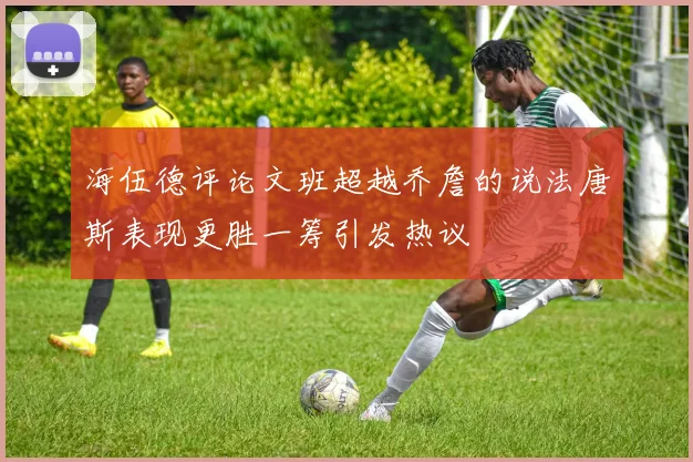 海伍德评论文班超越乔詹的说法唐斯表现更胜一筹引发热议