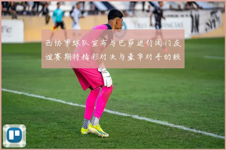 西协甲球队宣布与巴萨进行闭门友谊赛期待精彩对决与豪华对手的较量