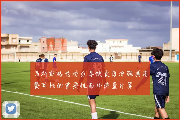 马科斯略伦特分享饮食哲学强调用餐时机的重要性而非热量计算