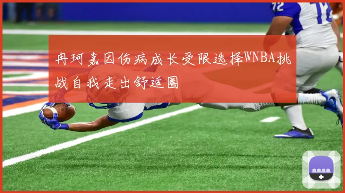 冉珂嘉因伤病成长受限选择WNBA挑战自我走出舒适圈