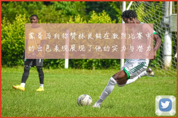 蒙哥马利称赞林良铭在激烈比赛中的出色表现展现了他的实力与潜力