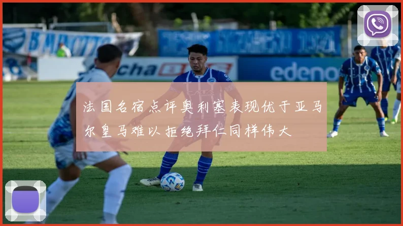 法国名宿点评奥利塞表现优于亚马尔皇马难以拒绝拜仁同样伟大