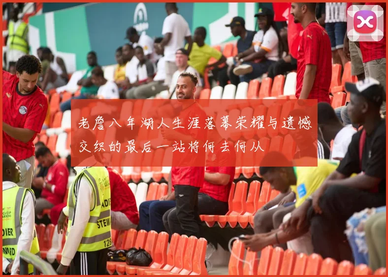 老詹八年湖人生涯落幕荣耀与遗憾交织的最后一站将何去何从