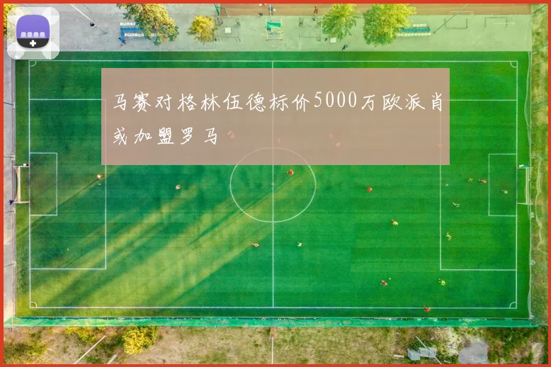 马赛对格林伍德标价5000万欧派肖或加盟罗马