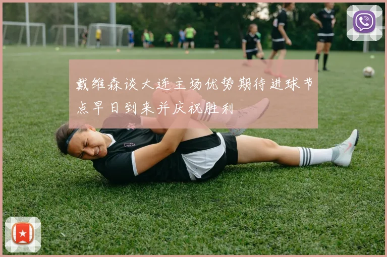 戴维森谈大连主场优势期待进球节点早日到来并庆祝胜利