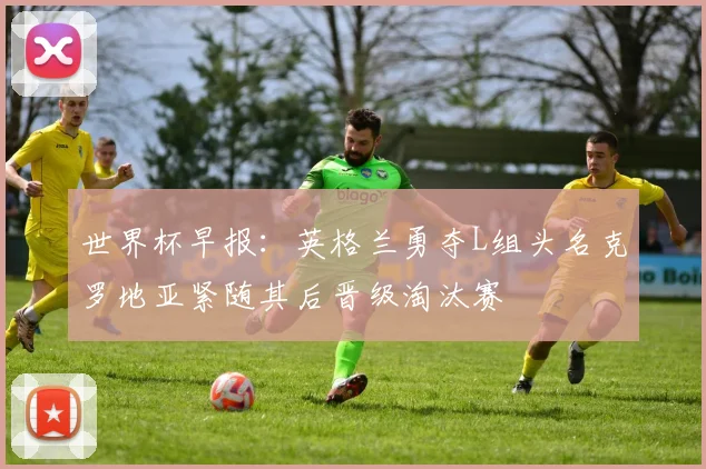 世界杯早报:英格兰勇夺L组头名克罗地亚紧随其后晋级淘汰赛