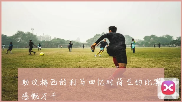 助攻梅西的利马回忆对荷兰的比赛感慨万千