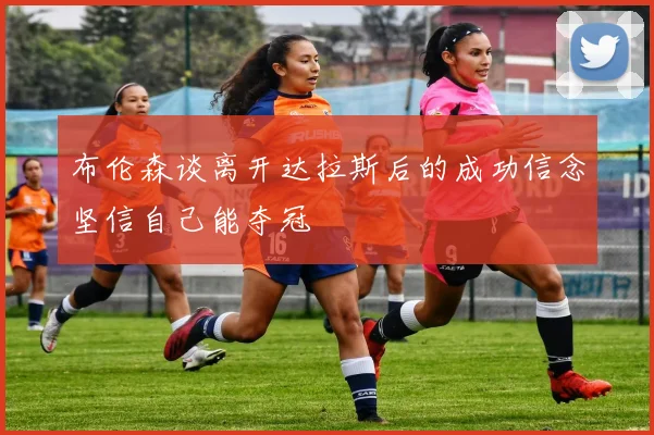 布伦森谈离开达拉斯后的成功信念坚信自己能夺冠