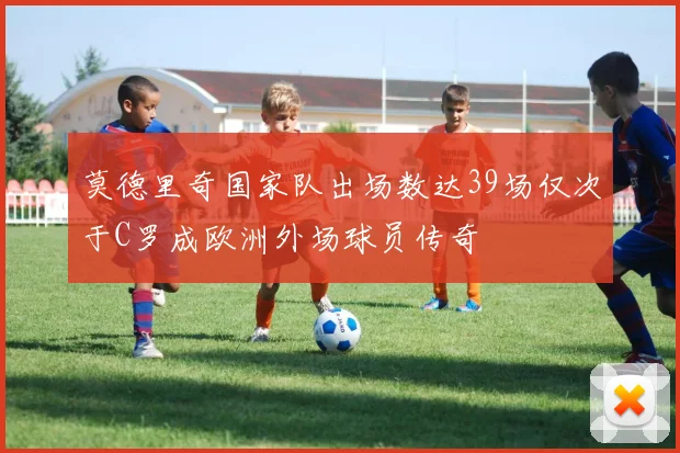 莫德里奇国家队出场数达39场仅次于C罗成欧洲外场球员传奇