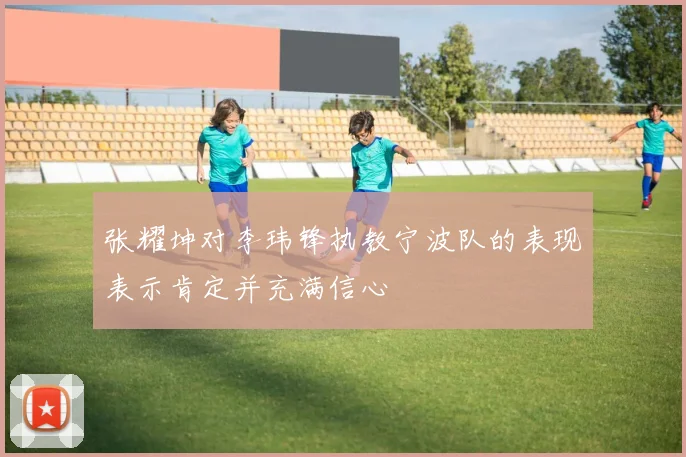 张耀坤对李玮锋执教宁波队的表现表示肯定并充满信心