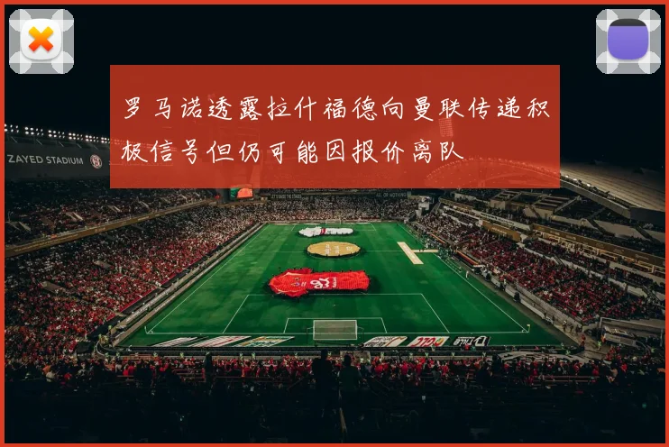 罗马诺透露拉什福德向曼联传递积极信号但仍可能因报价离队