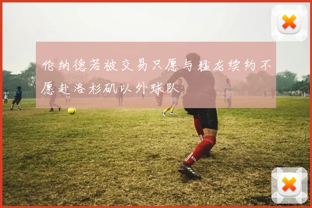 伦纳德若被交易只愿与猛龙续约不愿赴洛杉矶以外球队